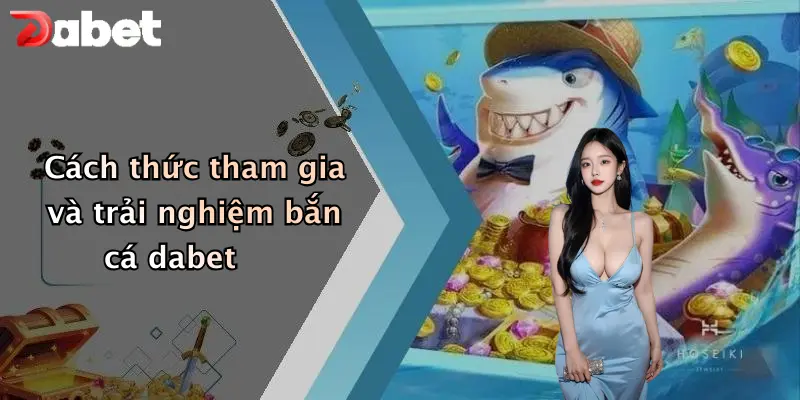 Cách thức tham gia và trải nghiệm bắn cá dabet