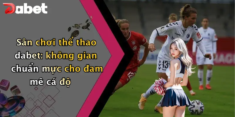 Sân chơi thể thao dabet: không gian chuẩn mực cho đam mê cá độ